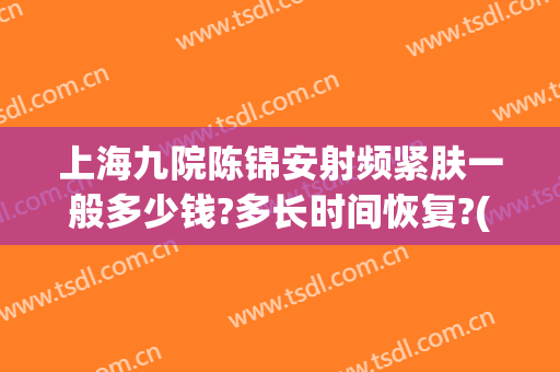 上海九院陈锦安射频紧肤一般多少钱?多长时间恢复?(上海九院陈锦安专家)
