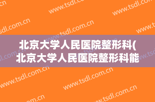 北京大学人民医院整形科(北京大学人民医院整形科能治疗歪鼻手术吗)