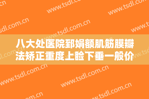 八大处医院郅娟额肌筋膜瓣法矫正重度上睑下垂一般价位是多少钱?需要多久恢复?