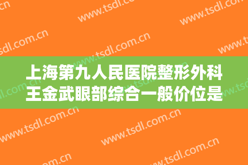 上海第九人民医院整形外科王金武眼部综合一般价位是多少?可靠吗?(上海九院整形科金蓉)