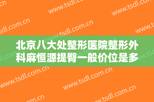 北京八大处整形医院整形外科麻恒源提臀一般价位是多少费用?好不好?