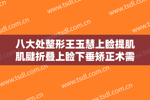 八大处整形王玉慧上睑提肌肌腱折叠上睑下垂矫正术需要多少钱?需要多久恢复?