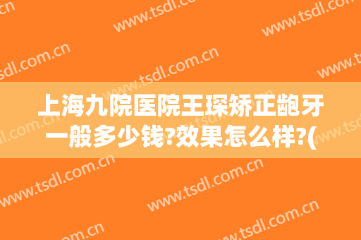 上海九院医院王琛矫正龅牙一般多少钱?效果怎么样?(上海九院补一颗牙要多少钱)