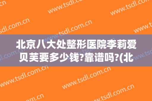 北京八大处整形医院李莉爱贝芙要多少钱?靠谱吗?(北京八大处整形医院是正规医院吗)