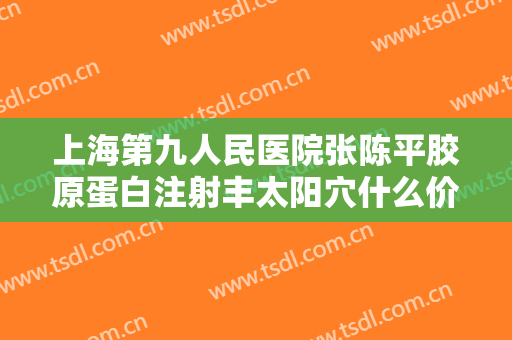 上海第九人民医院张陈平胶原蛋白注射丰太阳穴什么价格?需要多久恢复?
