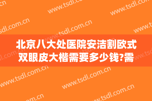 北京八大处医院安洁割欧式双眼皮大楷需要多少钱?需要多久恢复?(八大处医疗整形医院双眼皮)