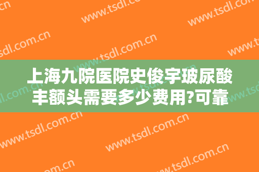 上海九院医院史俊宇玻尿酸丰额头需要多少费用?可靠吗?