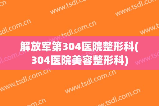 解放军第304医院整形科(304医院美容整形科)