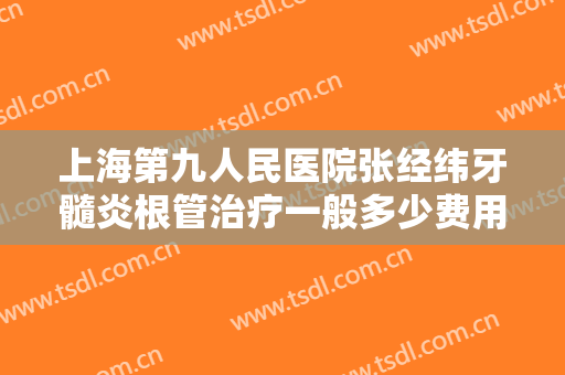 上海第九人民医院张经纬牙髓炎根管治疗一般多少费用?多长时间恢复?