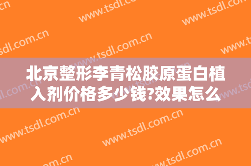 北京整形李青松胶原蛋白植入剂价格多少钱?效果怎么样?