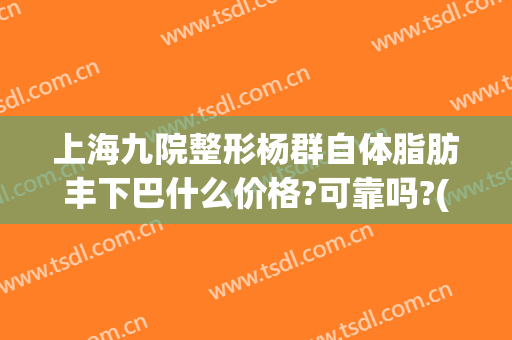 上海九院整形杨群自体脂肪丰下巴什么价格?可靠吗?(上海九院脂肪隆胸价位)
