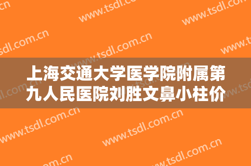上海交通大学医学院附属第九人民医院刘胜文鼻小柱价格多少钱?靠谱吗?