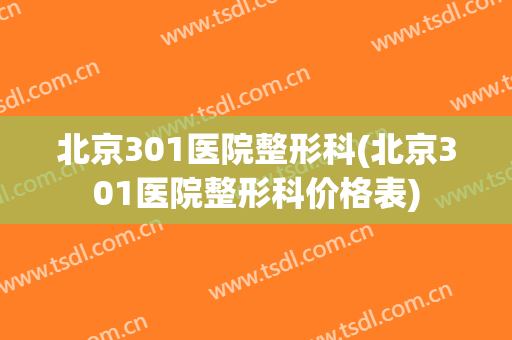 北京301医院整形科(北京301医院整形科价格表)