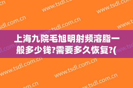 上海九院毛旭明射频溶脂一般多少钱?需要多久恢复?(上海九院激光溶脂)