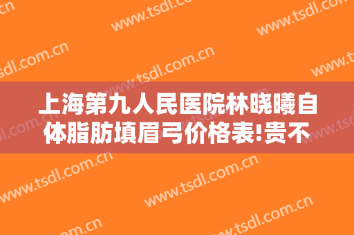 上海第九人民医院林晓曦自体脂肪填眉弓价格表!贵不贵?