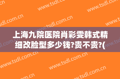上海九院医院肖彩雯韩式精细改脸型多少钱?贵不贵?(上海第九人民医院肖彩雯专家技术好吗)