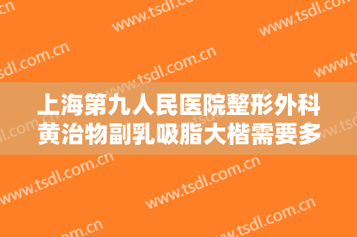 上海第九人民医院整形外科黄治物副乳吸脂大楷需要多少钱?好不好?