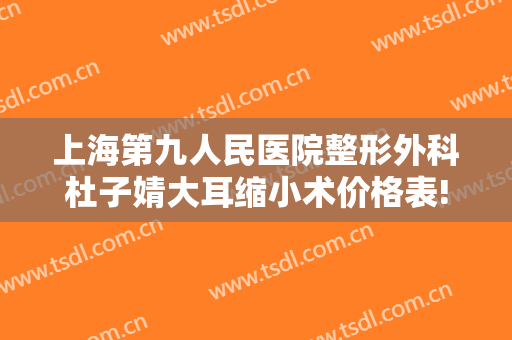 上海第九人民医院整形外科杜子婧大耳缩小术价格表!需要多久恢复?