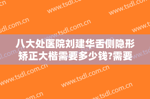 八大处医院刘建华舌侧隐形矫正大楷需要多少钱?需要多久恢复?