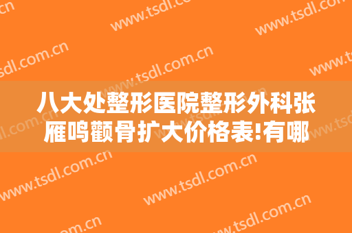 八大处整形医院整形外科张雁鸣颧骨扩大价格表!有哪些优势?