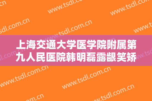 上海交通大学医学院附属第九人民医院韩明磊露龈笑矫正什么价格?多长时间恢复?