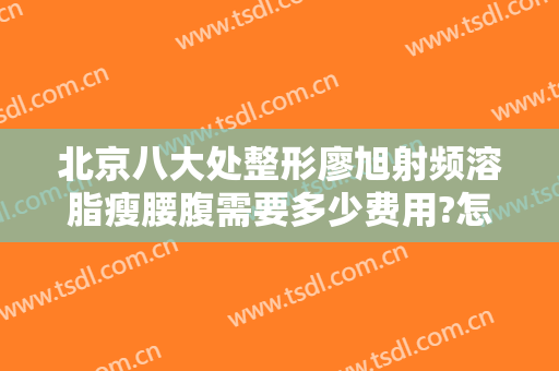北京八大处整形廖旭射频溶脂瘦腰腹需要多少费用?怎么样?
