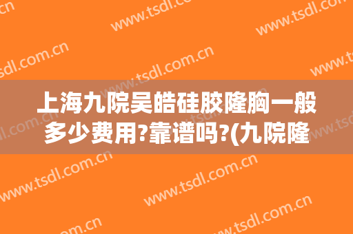 上海九院吴皓硅胶隆胸一般多少费用?靠谱吗?(九院隆胸多少钱)