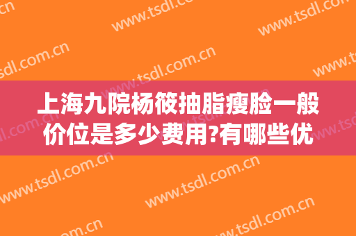 上海九院杨筱抽脂瘦脸一般价位是多少费用?有哪些优势?(上海九院吸脂)