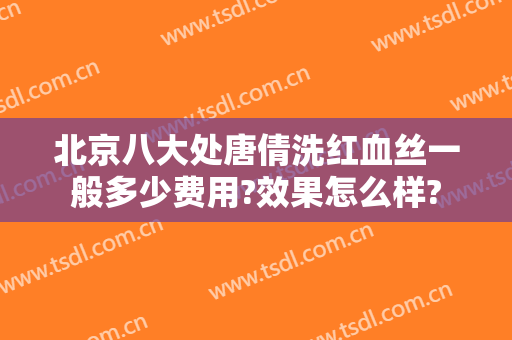 北京八大处唐倩洗红血丝一般多少费用?效果怎么样?