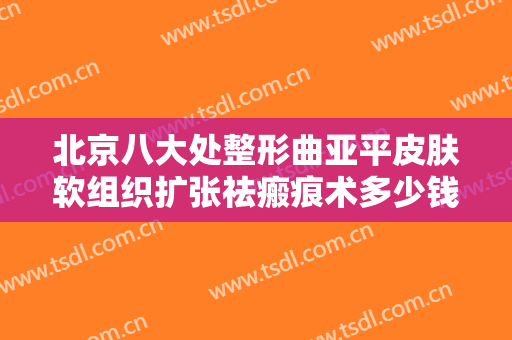 北京八大处整形曲亚平皮肤软组织扩张祛瘢痕术多少钱?多长时间恢复?