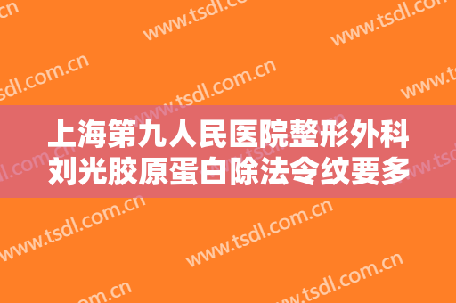 上海第九人民医院整形外科刘光胶原蛋白除法令纹要多少钱?有哪些优势?