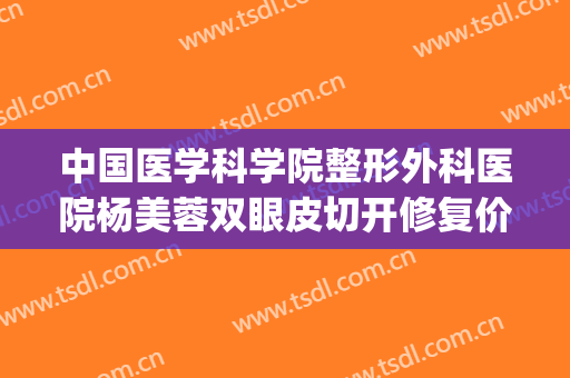 中国医学科学院整形外科医院杨美蓉双眼皮切开修复价钱?贵不贵?(中国医学科整容外科医院)
