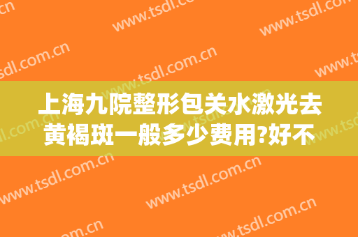 上海九院整形包关水激光去黄褐斑一般多少费用?好不好?(上海九院激光祛斑价格大概多少呢?)