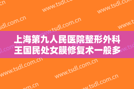 上海第九人民医院整形外科王国民处女膜修复术一般多少费用?需要多久恢复?