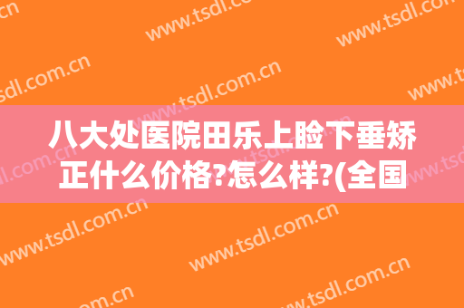八大处医院田乐上睑下垂矫正什么价格?怎么样?(全国上睑下垂最好的医生)