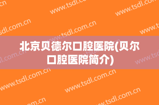 北京贝德尔口腔医院(贝尔口腔医院简介)