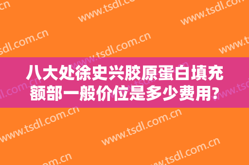 八大处徐史兴胶原蛋白填充额部一般价位是多少费用?有哪些优势?