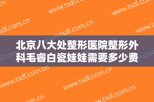北京八大处整形医院整形外科毛睿白瓷娃娃需要多少费用?多长时间恢复?