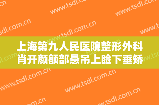 上海第九人民医院整形外科肖开颜额部悬吊上睑下垂矫正术要多少钱?靠谱吗?
