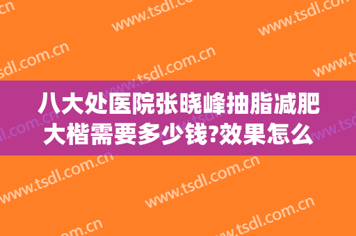 八大处医院张晓峰抽脂减肥大楷需要多少钱?效果怎么样?(北京八大处医院吸脂收费标准)