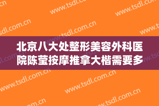 北京八大处整形美容外科医院陈莹按摩推拿大楷需要多少钱?怎么样?(北京八大处整容医生)