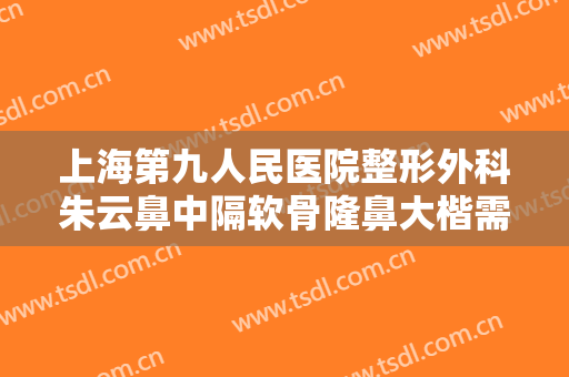 上海第九人民医院整形外科朱云鼻中隔软骨隆鼻大楷需要多少费用?多长时间恢复?