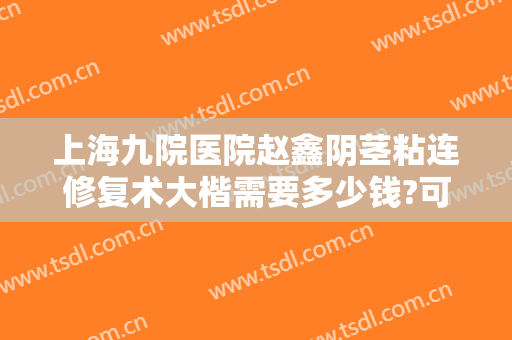 上海九院医院赵鑫阴茎粘连修复术大楷需要多少钱?可靠吗?