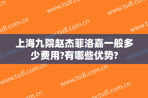 上海九院赵杰菲洛嘉一般多少费用?有哪些优势?