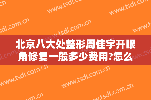 北京八大处整形周佳宇开眼角修复一般多少费用?怎么样?