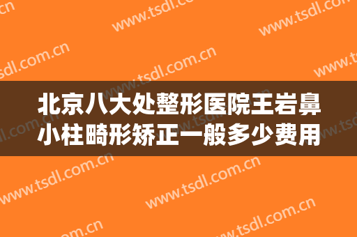 北京八大处整形医院王岩鼻小柱畸形矫正一般多少费用?贵不贵?(北京石景区八大处整形医院)