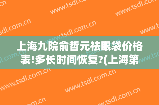 上海九院俞哲元祛眼袋价格表!多长时间恢复?(上海第九人民医院祛眼袋)