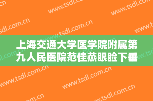 上海交通大学医学院附属第九人民医院范佳燕眼睑下垂一般价位是多少?有哪些优势?