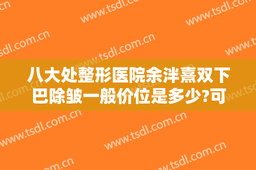 八大处整形医院余泮熹双下巴除皱一般价位是多少?可靠吗?