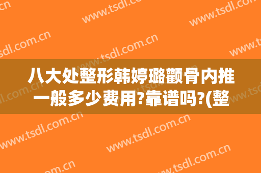 八大处整形韩婷璐颧骨内推一般多少费用?靠谱吗?(整容颧骨内推多少钱)